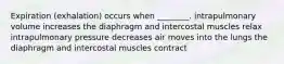 Expiration (exhalation) occurs when ________. intrapulmonary volume increases the diaphragm and intercostal muscles relax intrapulmonary pressure decreases air moves into the lungs the diaphragm and intercostal muscles contract