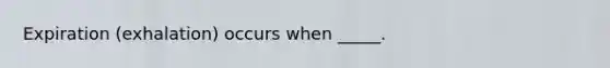 Expiration (exhalation) occurs when _____.
