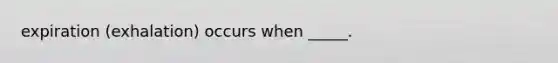 expiration (exhalation) occurs when _____.