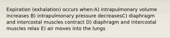 Expiration (exhalation) occurs when:A) intrapulmonary volume increases B) intrapulmonary pressure decreasesC) diaphragm and intercostal muscles contract D) diaphragm and intercostal muscles relax E) air moves into the lungs