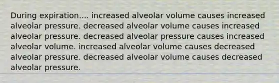 During expiration.... increased alveolar volume causes increased alveolar pressure. decreased alveolar volume causes increased alveolar pressure. decreased alveolar pressure causes increased alveolar volume. increased alveolar volume causes decreased alveolar pressure. decreased alveolar volume causes decreased alveolar pressure.