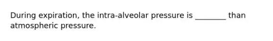 During expiration, the intra-alveolar pressure is ________ than atmospheric pressure.