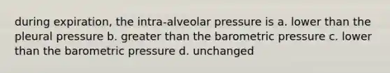 during expiration, the intra-alveolar pressure is a. lower than the pleural pressure b. <a href='https://www.questionai.com/knowledge/ktgHnBD4o3-greater-than' class='anchor-knowledge'>greater than</a> the barometric pressure c. lower than the barometric pressure d. unchanged