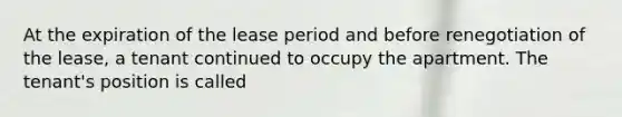 At the expiration of the lease period and before renegotiation of the lease, a tenant continued to occupy the apartment. The tenant's position is called