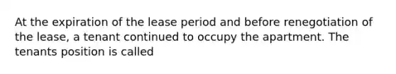 At the expiration of the lease period and before renegotiation of the lease, a tenant continued to occupy the apartment. The tenants position is called