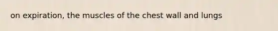 on expiration, the muscles of the chest wall and lungs