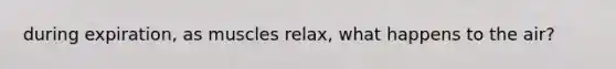 during expiration, as muscles relax, what happens to the air?