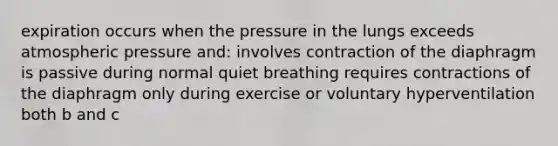 expiration occurs when the pressure in the lungs exceeds atmospheric pressure and: involves contraction of the diaphragm is passive during normal quiet breathing requires contractions of the diaphragm only during exercise or voluntary hyperventilation both b and c