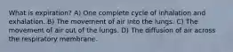 What is expiration? A) One complete cycle of inhalation and exhalation. B) The movement of air into the lungs. C) The movement of air out of the lungs. D) The diffusion of air across the respiratory membrane.