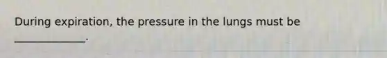 During expiration, the pressure in the lungs must be _____________.