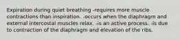 Expiration during quiet breathing -requires more muscle contractions than inspiration. -occurs when the diaphragm and external intercostal muscles relax. -is an active process. -is due to contraction of the diaphragm and elevation of the ribs.