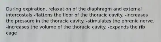 During expiration, relaxation of the diaphragm and external intercostals -flattens the floor of the thoracic cavity. -increases the pressure in the thoracic cavity. -stimulates the phrenic nerve. -increases the volume of the thoracic cavity. -expands the rib cage