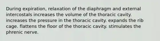 During expiration, relaxation of the diaphragm and external intercostals increases the volume of the thoracic cavity. increases the pressure in the thoracic cavity. expands the rib cage. flattens the floor of the thoracic cavity. stimulates the phrenic nerve.