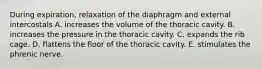 During expiration, relaxation of the diaphragm and external intercostals A. increases the volume of the thoracic cavity. B. increases the pressure in the thoracic cavity. C. expands the rib cage. D. flattens the floor of the thoracic cavity. E. stimulates the phrenic nerve.