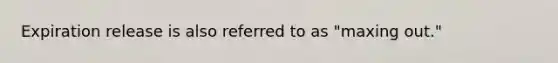 Expiration release is also referred to as "maxing out."