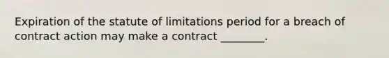 Expiration of the statute of limitations period for a breach of contract action may make a contract ________.