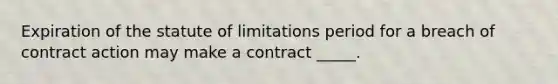 Expiration of the statute of limitations period for a breach of contract action may make a contract _____.