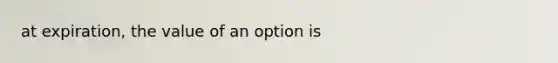 at expiration, the value of an option is