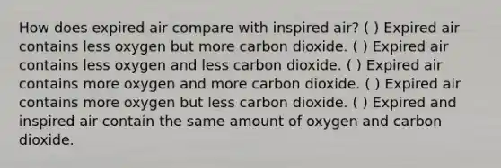 How does expired air compare with inspired air? ( ) Expired air contains less oxygen but more carbon dioxide. ( ) Expired air contains less oxygen and less carbon dioxide. ( ) Expired air contains more oxygen and more carbon dioxide. ( ) Expired air contains more oxygen but less carbon dioxide. ( ) Expired and inspired air contain the same amount of oxygen and carbon dioxide.