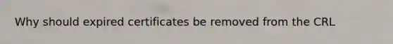 Why should expired certificates be removed from the CRL