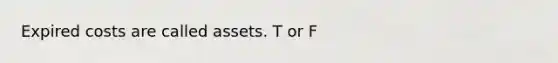 Expired costs are called assets. T or F