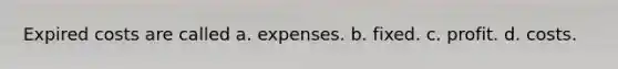 Expired costs are called a. expenses. b. fixed. c. profit. d. costs.