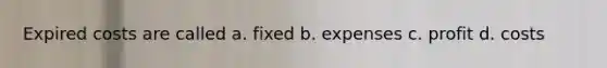 Expired costs are called a. fixed b. expenses c. profit d. costs