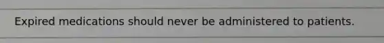 Expired medications should never be administered to patients.