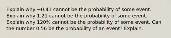 Explain why −0.41 cannot be the probability of some event. Explain why 1.21 cannot be the probability of some event. Explain why 120% cannot be the probability of some event. Can the number 0.56 be the probability of an event? Explain.