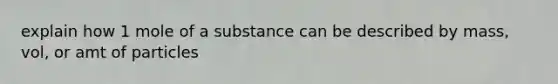 explain how 1 mole of a substance can be described by mass, vol, or amt of particles