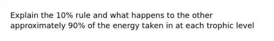 Explain the 10% rule and what happens to the other approximately 90% of the energy taken in at each <a href='https://www.questionai.com/knowledge/k3OtRh2eOm-trophic-level' class='anchor-knowledge'>trophic level</a>