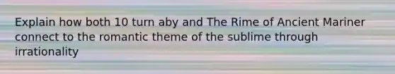 Explain how both 10 turn aby and The Rime of Ancient Mariner connect to the romantic theme of the sublime through irrationality