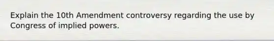 Explain the 10th Amendment controversy regarding the use by Congress of implied powers.