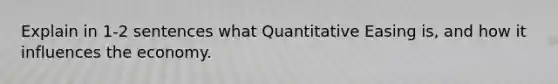 Explain in 1-2 sentences what Quantitative Easing is, and how it influences the economy.