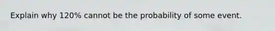 Explain why 120% cannot be the probability of some event.