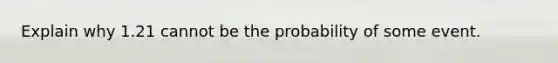 Explain why 1.21 cannot be the probability of some event.