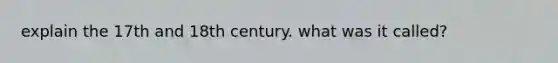 explain the 17th and 18th century. what was it called?