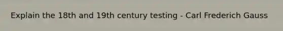 Explain the 18th and 19th century testing - Carl Frederich Gauss