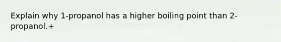 Explain why 1-propanol has a higher boiling point than 2-propanol.+