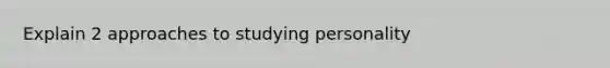 Explain 2 approaches to studying personality