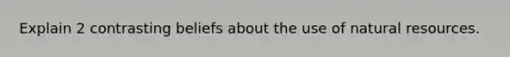 Explain 2 contrasting beliefs about the use of natural resources.