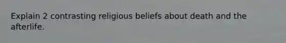 Explain 2 contrasting religious beliefs about death and the afterlife.