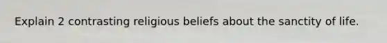 Explain 2 contrasting religious beliefs about the sanctity of life.