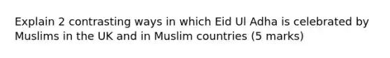 Explain 2 contrasting ways in which Eid Ul Adha is celebrated by Muslims in the UK and in Muslim countries (5 marks)