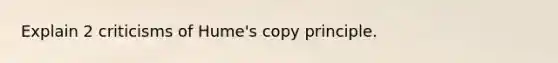 Explain 2 criticisms of Hume's copy principle.