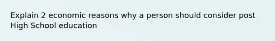 Explain 2 economic reasons why a person should consider post High School education