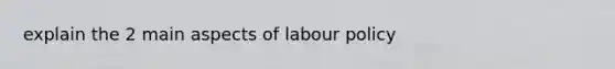 explain the 2 main aspects of labour policy