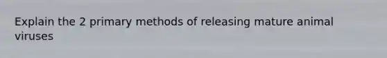 Explain the 2 primary methods of releasing mature animal viruses