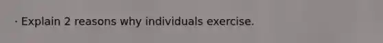 · Explain 2 reasons why individuals exercise.