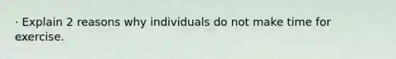 · Explain 2 reasons why individuals do not make time for exercise.